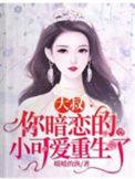 你暗恋的小可爱重生了全文