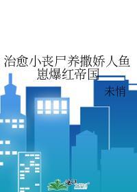 治愈小丧尸养撒娇人鱼崽爆红帝国免费