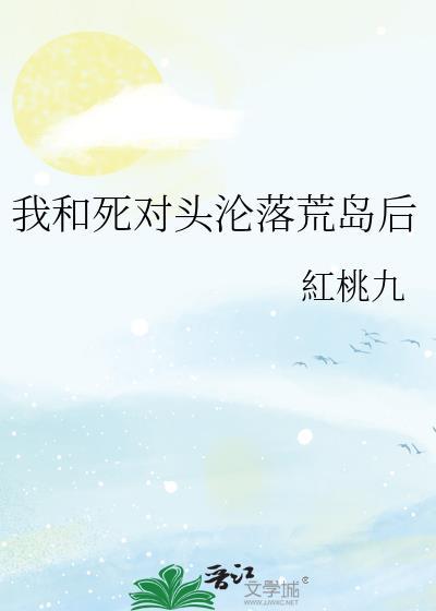 我和死对头沦落荒岛后最新章节更新