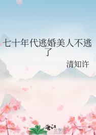 七十年代逃婚美人不逃了全文阅读
