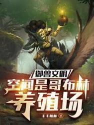 御兽文明空间是哥布林养殖场免费阅读