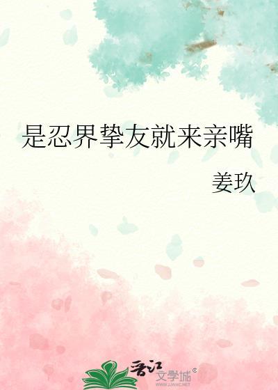 是忍界挚友就来亲嘴 笔趣阁完整版