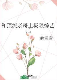 和顶流亲哥是极限综艺后