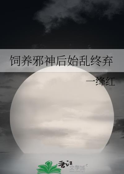 饲养邪神后始乱终弃免费阅读全文
