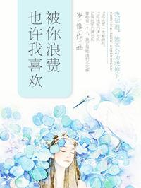 也许我喜欢被你浪费TXT百度资源最新章节更新