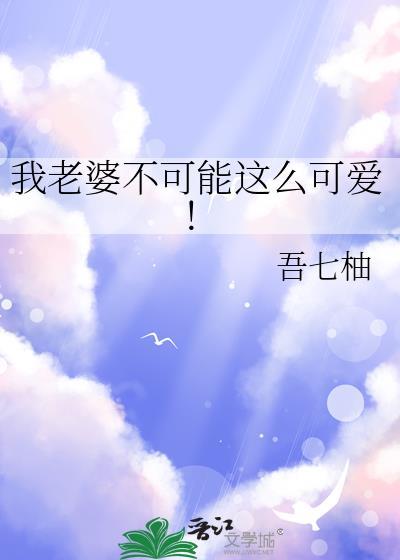 我老婆不可能这么可爱by黄七柚txt百度