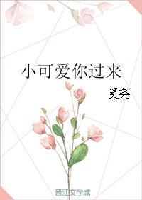 小可爱你过来全文免费阅读2k