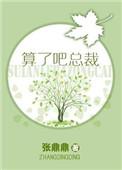 算了吧总裁张鼎鼎晋江手机版