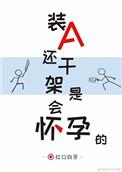装a还干架是会怀孕的无防盗