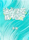 这个绿茶我不当了by西浙