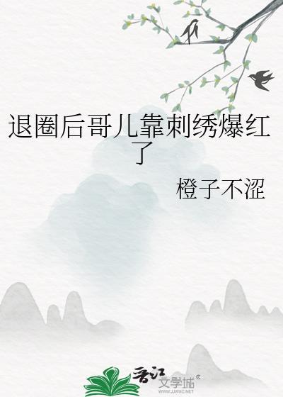 退圈后哥儿靠刺绣爆红了番外txt