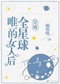 穿成全星球唯一的女人后在线阅读