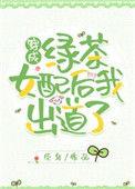 穿成绿茶女配后我出道了 臣年百度