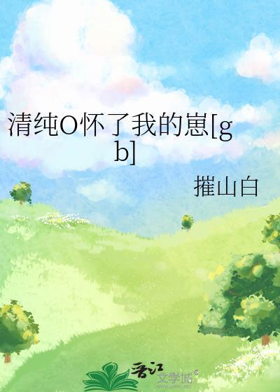 清纯o怀了我的崽摧山白