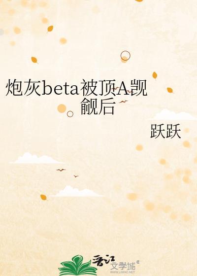 炮灰beta被顶A觊觎后by晋江