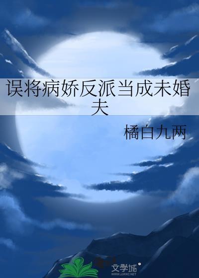 误将病娇反派当成未婚夫类别穿越作者 橘白九两