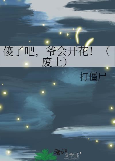 爷会开花!(废土) 打僵尸 笔趣阁