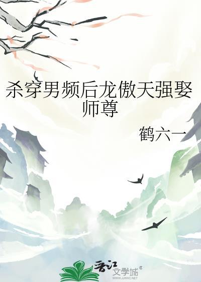 杀穿男频后龙傲天强娶师尊by鹤六一