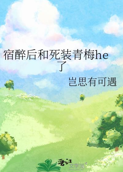 宿醉后和死装青梅he了百度