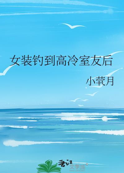 女装钓到高冷室友后by小茕月全文阅读