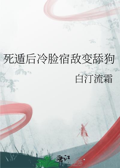 死遁后冷脸宿敌变舔狗免费