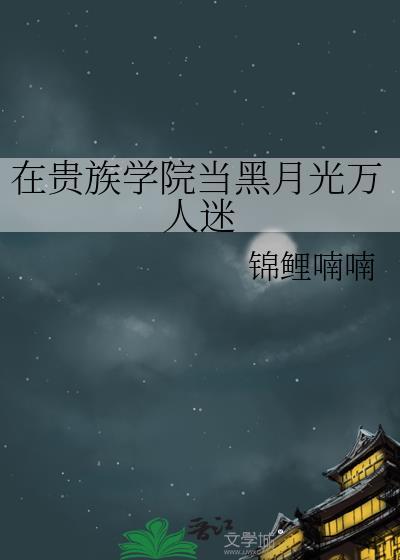 在贵族学院当黑月光万人迷本书作者 锦鲤喃喃