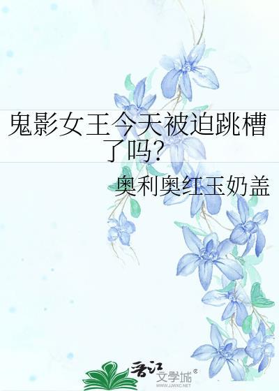 鬼影女王今天被迫跳槽了吗?免费阅读