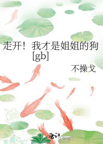走开!我才是姐姐的狗gb