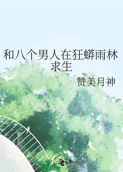 和八个男人在狂蟒雨林求生类别言情作者赞美月神