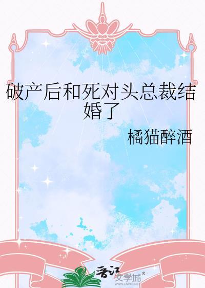 破产后和死对头总裁结婚了by橘猫醉酒