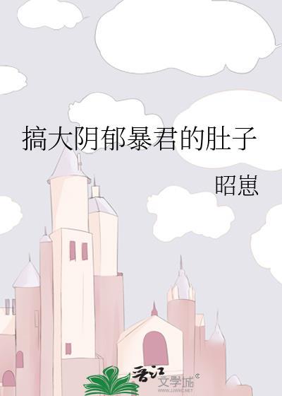 搞大阴郁暴君的肚子by墨九歌全文免费阅读