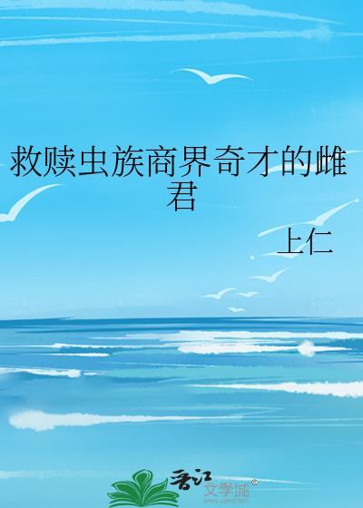 救赎虫族商界奇才的雌君番外免费阅读