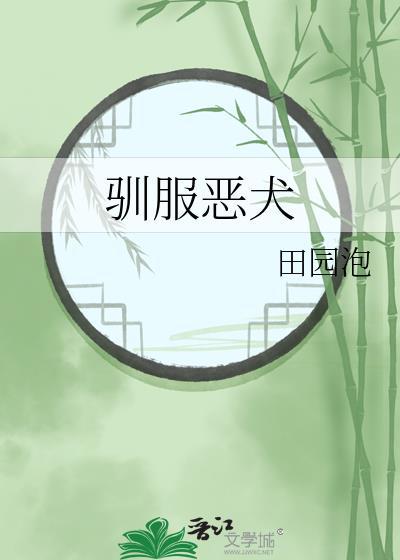 驯服恶犬by田园泡笔趣阁番外