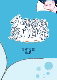小香猪的豪门日常全文免费阅读无弹窗