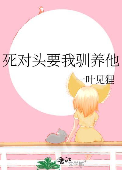 死对头要我驯养他 笔趣阁无弹窗