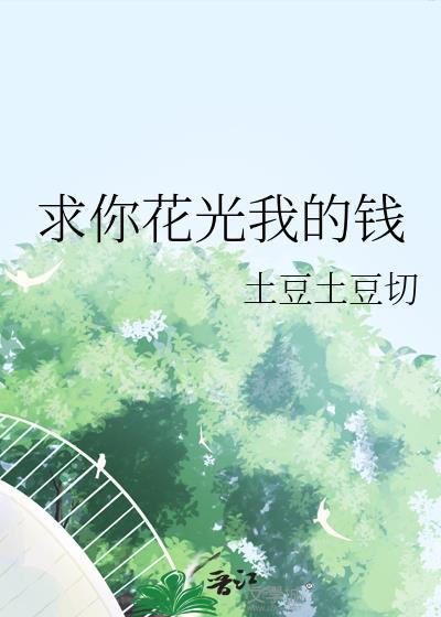 求你花光我的钱by土豆土豆切百度