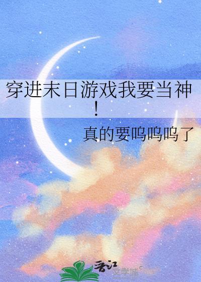穿进末日游戏我要当神 真的要呜呜呜了
