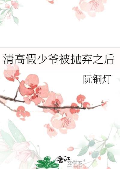 清高假少爷被抛弃之后by阮铜灯免费