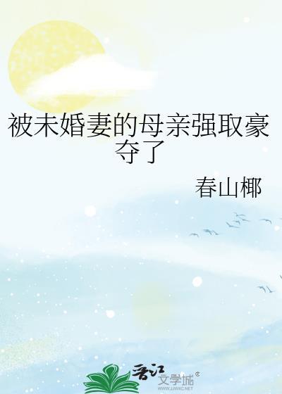 被未婚妻的母亲强取豪夺了百度