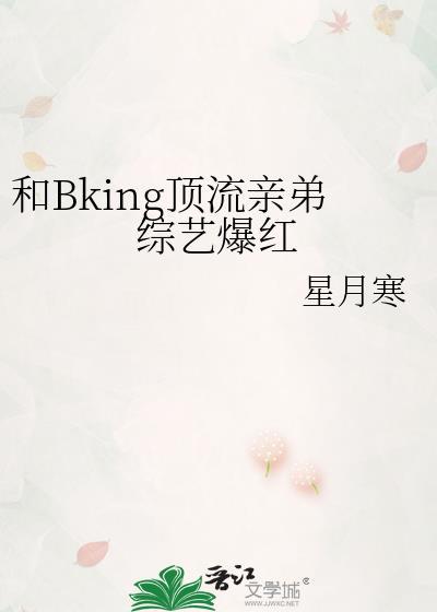 和bking顶流亲弟综艺爆红全文免费阅读