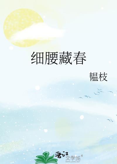 细腰藏春by韫枝全文免费阅读笔趣阁.最新资源一键看.cc