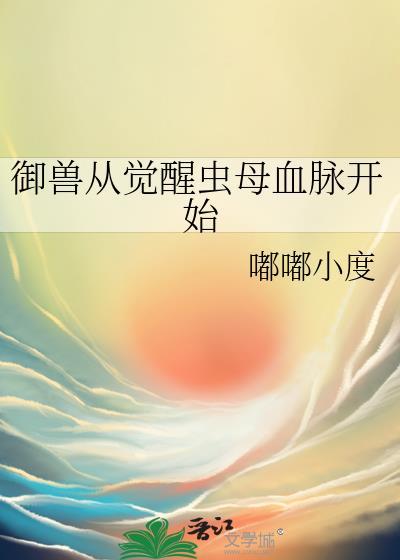 御兽从觉醒虫母血脉开始免费阅读嘟嘟小肚