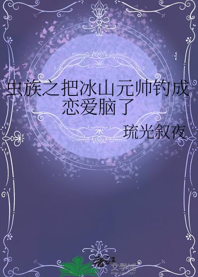 虫族之把冰山元帅钓成恋爱脑了 作者·琉光叙夜
