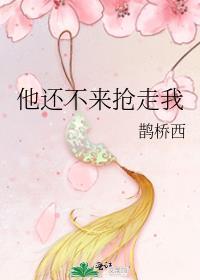 他还不来抢走我鹊桥西百度