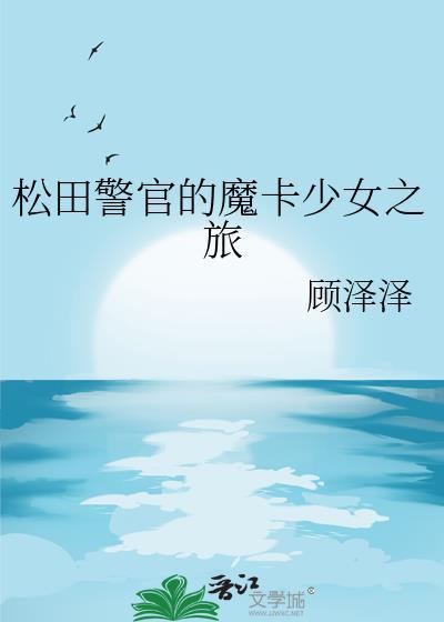 松田警官魔卡少女之旅最新章节更新