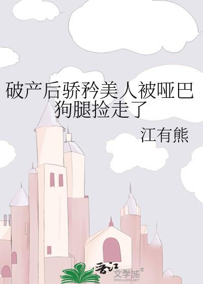 破产后骄矜美人被哑巴狗腿捡走了全文免费阅读