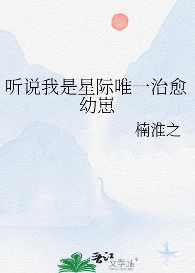 听说我是星际唯一治愈幼崽楠淮之