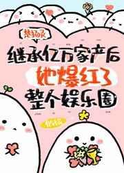 继承亿万家产后她爆红了整个娱乐圈番外