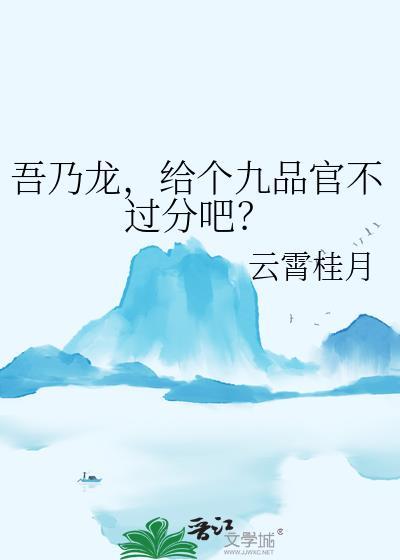吾乃龙给个九品官不过分吧番外txt
