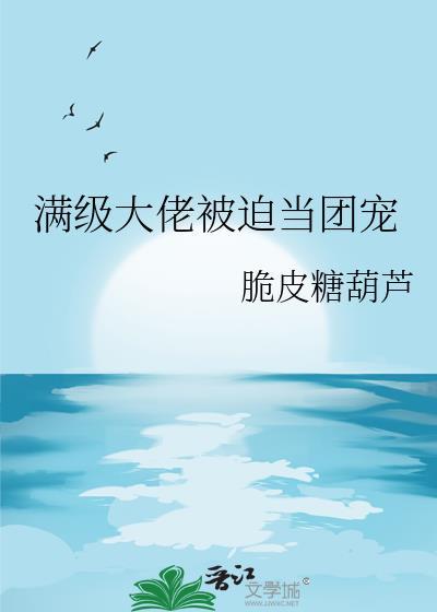 满级大佬被迫当团宠全本txt